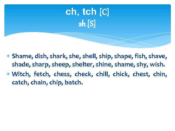 ch, tch [C] sh [S] Shame, dish, shark, shell, ship, shape, fish, shave, shade,