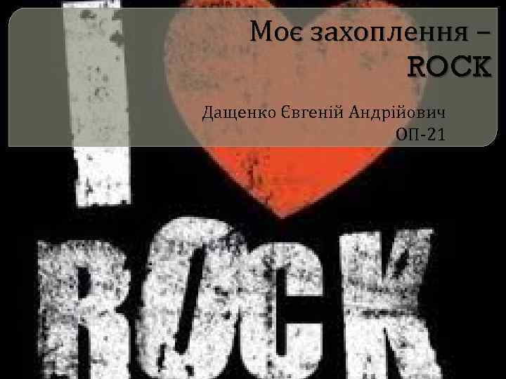 Моє захоплення – ROCK Дащенко Євгеній Андрійович ОП-21 