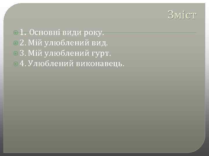 Зміст Основні види року. 2. Мій улюблений вид. 3. Мій улюблений гурт. 4. Улюблений
