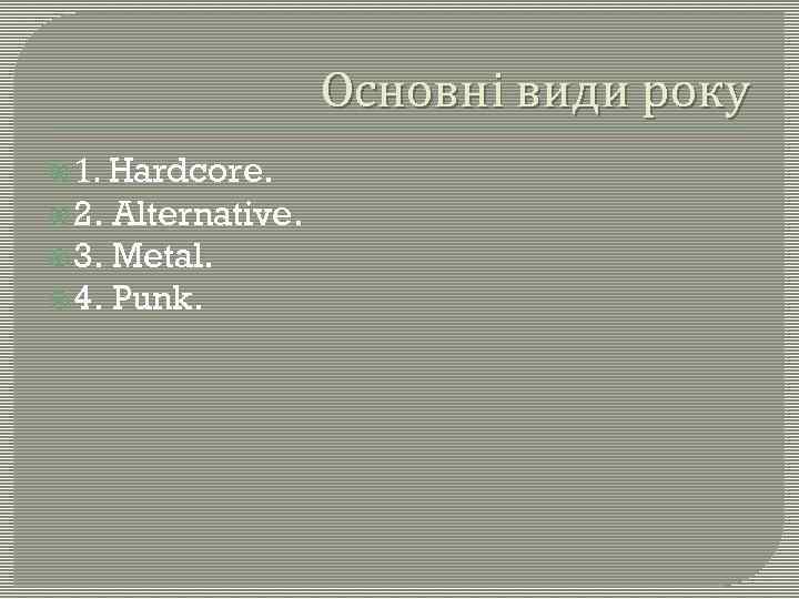 Основні види року 1. Hardcore. 2. Alternative. 3. Metal. 4. Punk. 