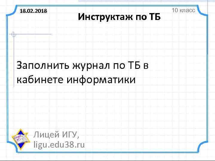 18. 02. 2018 Инструктаж по ТБ Заполнить журнал по ТБ в кабинете информатики Лицей
