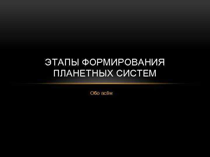 ЭТАПЫ ФОРМИРОВАНИЯ ПЛАНЕТНЫХ СИСТЕМ Обо всём 