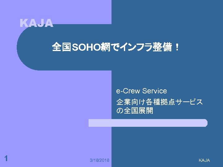 KAJA 全国SOHO網でインフラ整備！ e-Crew Service 企業向け各種拠点サービス の全国展開 1 3/18/2018 KAJA 