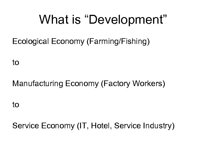 What is “Development” Ecological Economy (Farming/Fishing) to Manufacturing Economy (Factory Workers) to Service Economy