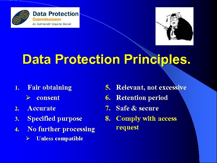 Data Protection Principles. Fair obtaining Ø consent 2. Accurate 3. Specified purpose 4. No