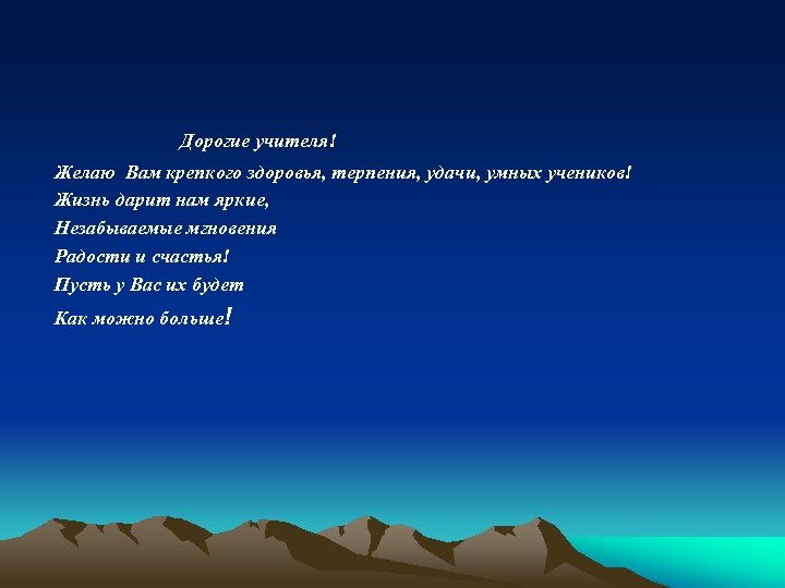 Дорогие учителя! Желаю Вам крепкого здоровья, терпения, удачи, умных учеников! Жизнь дарит нам яркие,