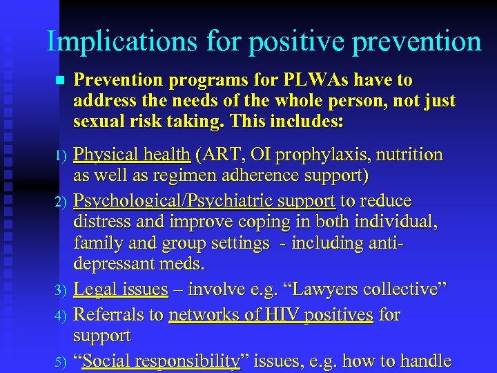Implications for positive prevention n Prevention programs for PLWAs have to address the needs
