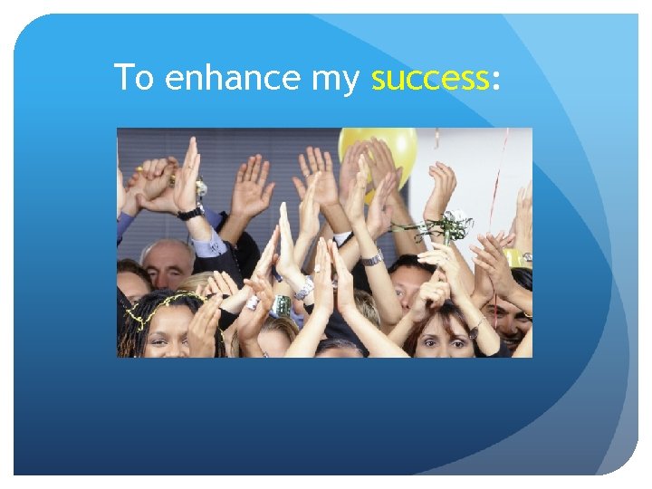 To enhance my success: 