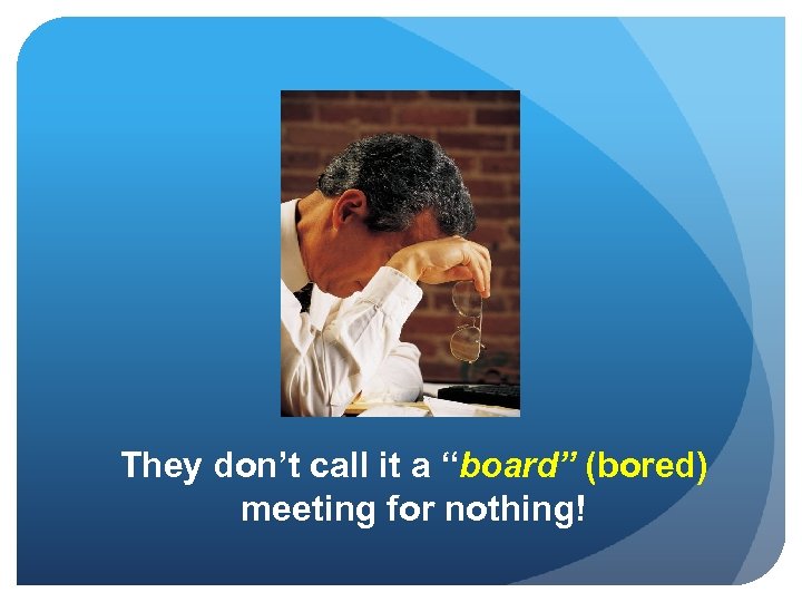 They don’t call it a “board” (bored) meeting for nothing! 