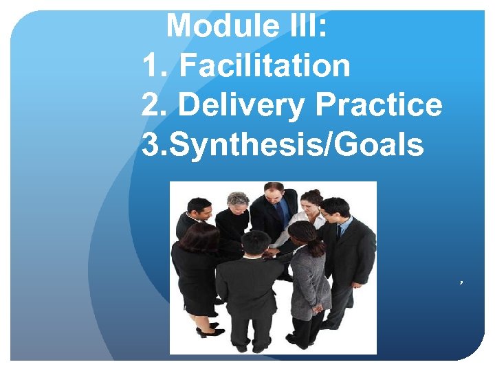 Module III: 1. Facilitation 2. Delivery Practice 3. Synthesis/Goals , 