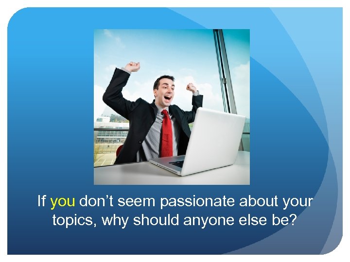 If you don’t seem passionate about your topics, why should anyone else be? 