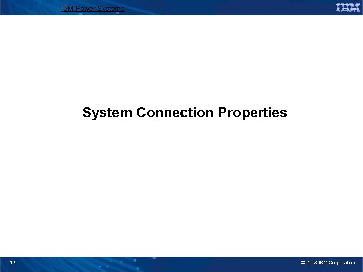 IBM Power Systems System Connection Properties 17 © 2008 IBM Corporation 