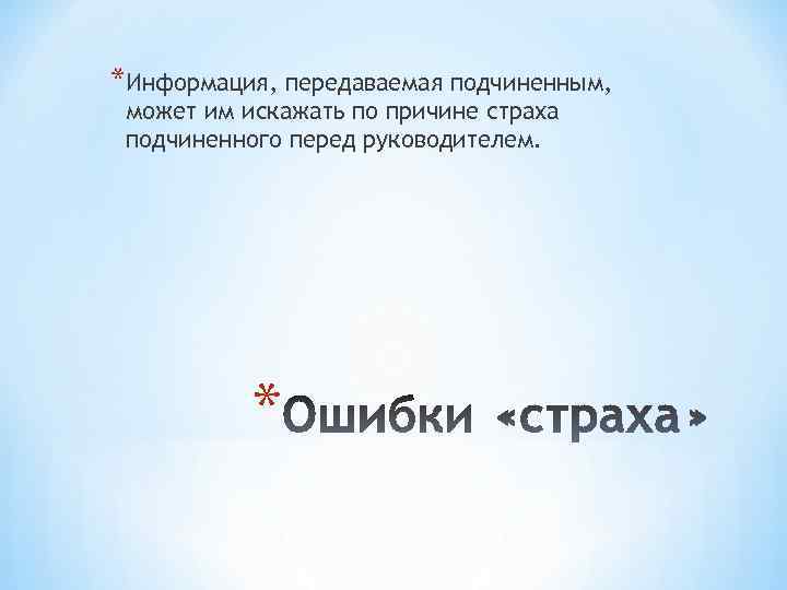 *Информация, передаваемая подчиненным, может им искажать по причине страха подчиненного перед руководителем. * 