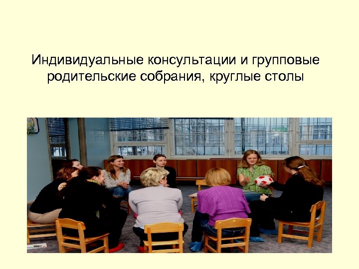 Индивидуальные консультации и групповые родительские собрания, круглые столы 