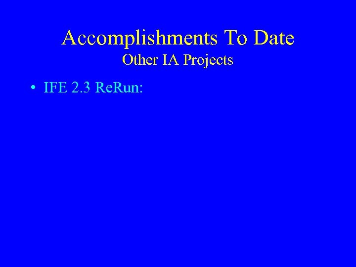 Accomplishments To Date Other IA Projects • IFE 2. 3 Re. Run: 