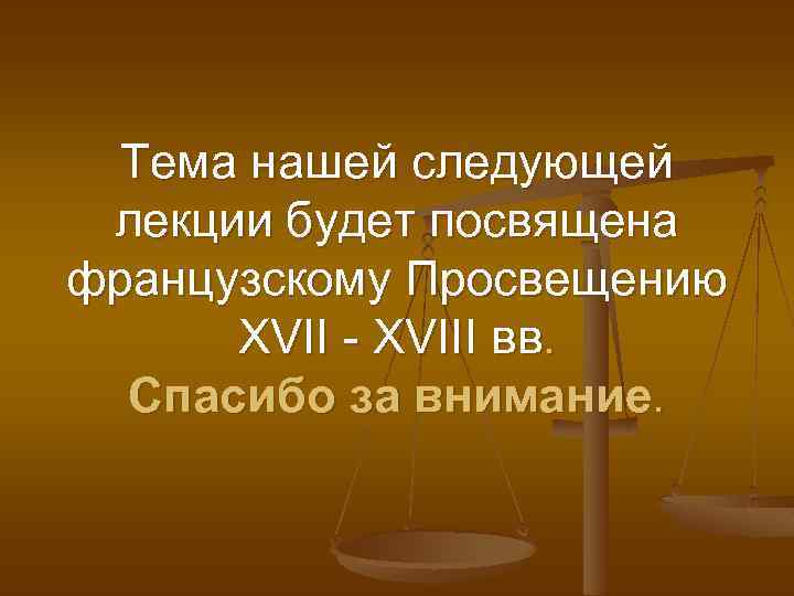 Тема нашей следующей лекции будет посвящена французскому Просвещению XVII - XVIII вв. Спасибо за