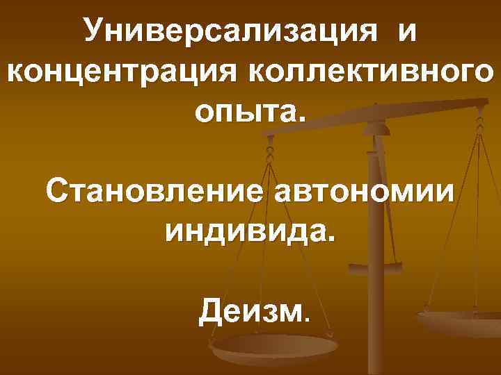 Универсализация и концентрация коллективного опыта. Становление автономии индивида. Деизм. 