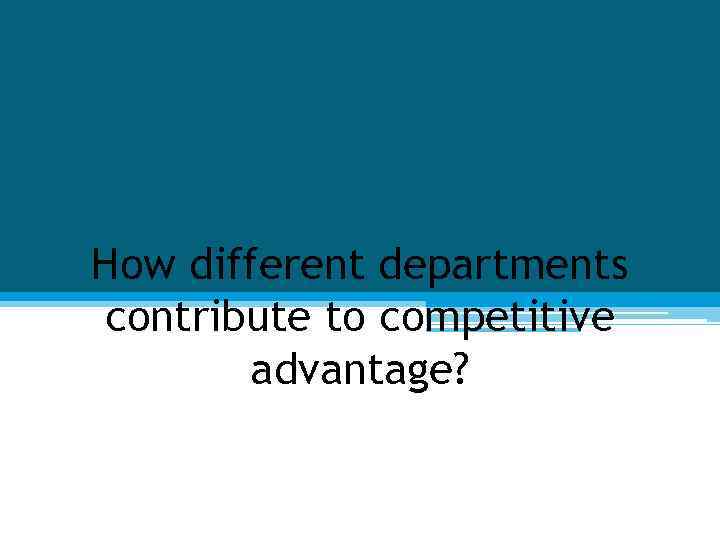 How different departments contribute to competitive advantage? 