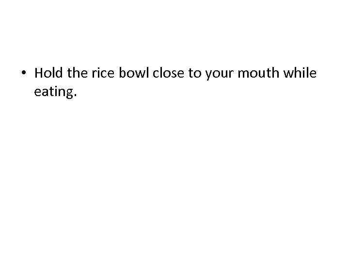  • Hold the rice bowl close to your mouth while eating. 