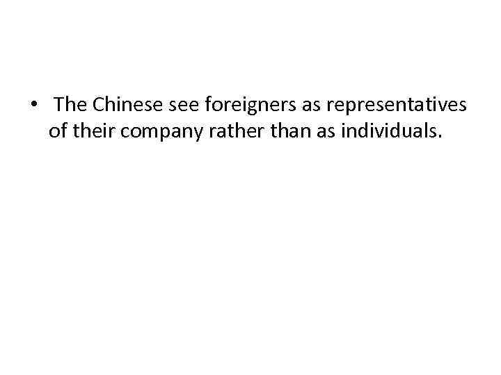  • The Chinese see foreigners as representatives of their company rather than as