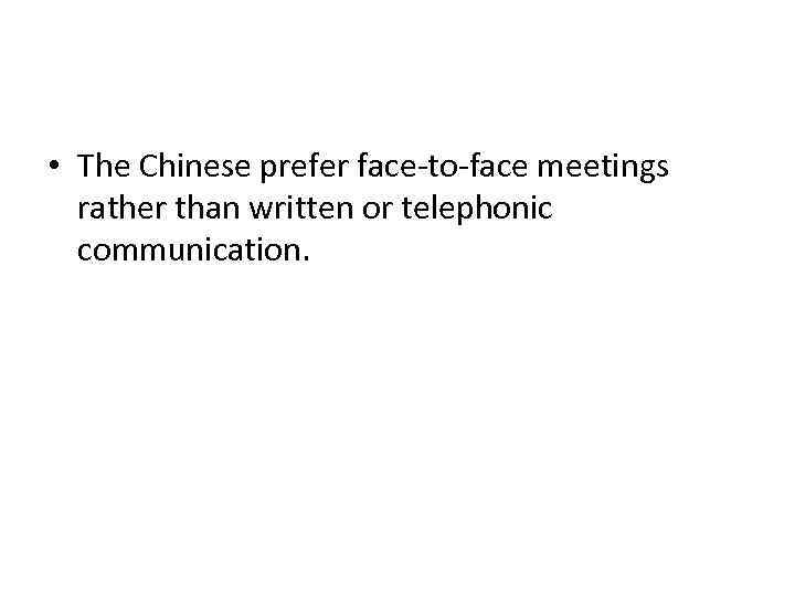  • The Chinese prefer face-to-face meetings rather than written or telephonic communication. 