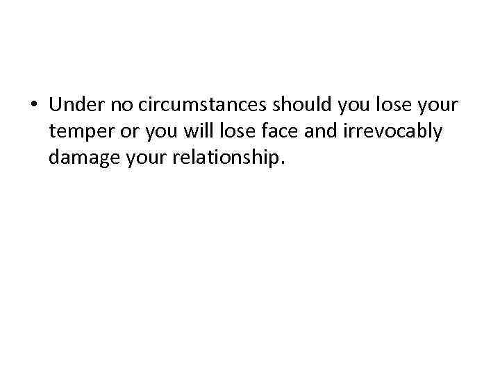  • Under no circumstances should you lose your temper or you will lose