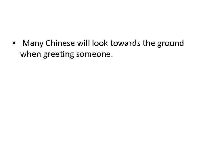  • Many Chinese will look towards the ground when greeting someone. 