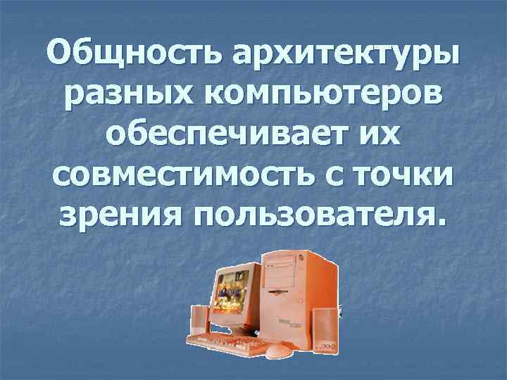 Общность архитектуры разных компьютеров обеспечивает их совместимость с точки зрения пользователя. 
