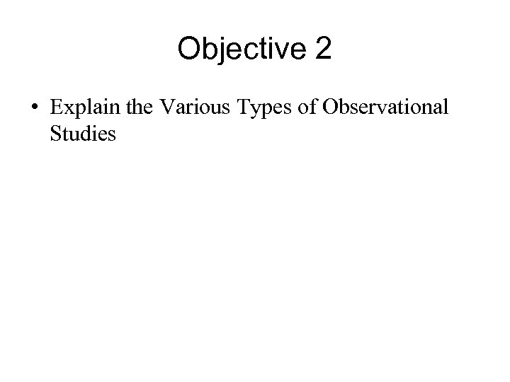 Objective 2 • Explain the Various Types of Observational Studies 