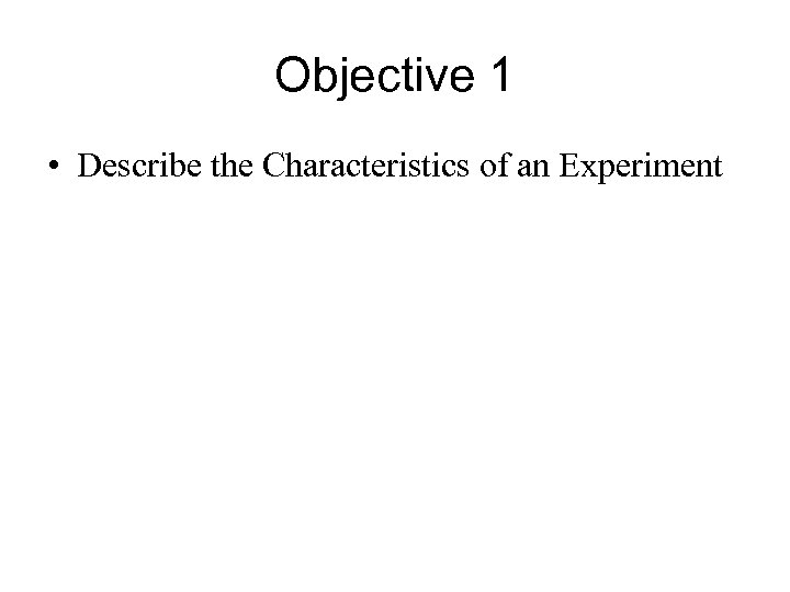 Objective 1 • Describe the Characteristics of an Experiment 