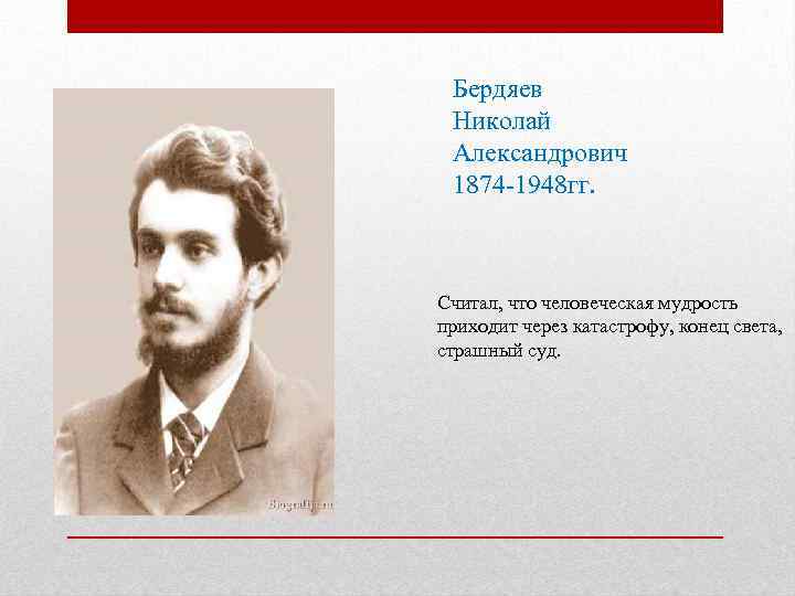 Бердяев Николай Александрович 1874 -1948 гг. Считал, что человеческая мудрость приходит через катастрофу, конец