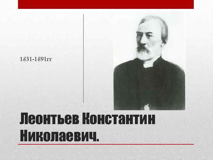 1831 -1891 гг Леонтьев Константин Николаевич. 