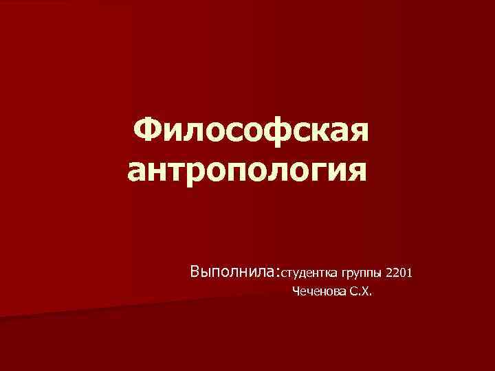 Философская антропология Выполнила: студентка группы 2201 Чеченова С. Х. 