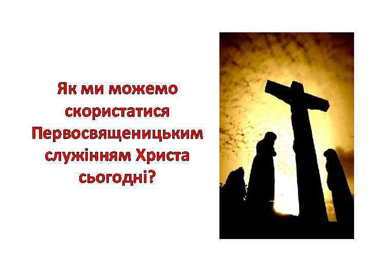Як ми можемо скористатися Первосвященицьким служінням Христа сьогодні? 