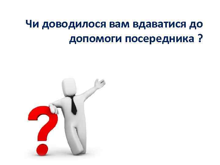 Чи доводилося вам вдаватися до допомоги посередника ? 