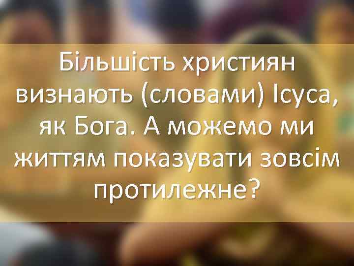 Більшість християн визнають (словами) Ісуса, як Бога. А можемо ми життям показувати зовсім протилежне?