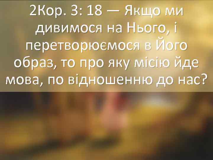 2 Кор. 3: 18 — Якщо ми дивимося на Нього, і перетворюємося в Його