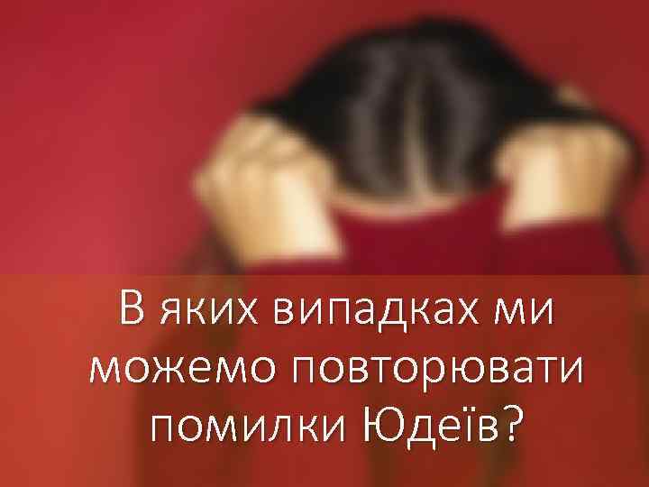 В яких випадках ми можемо повторювати помилки Юдеїв? 