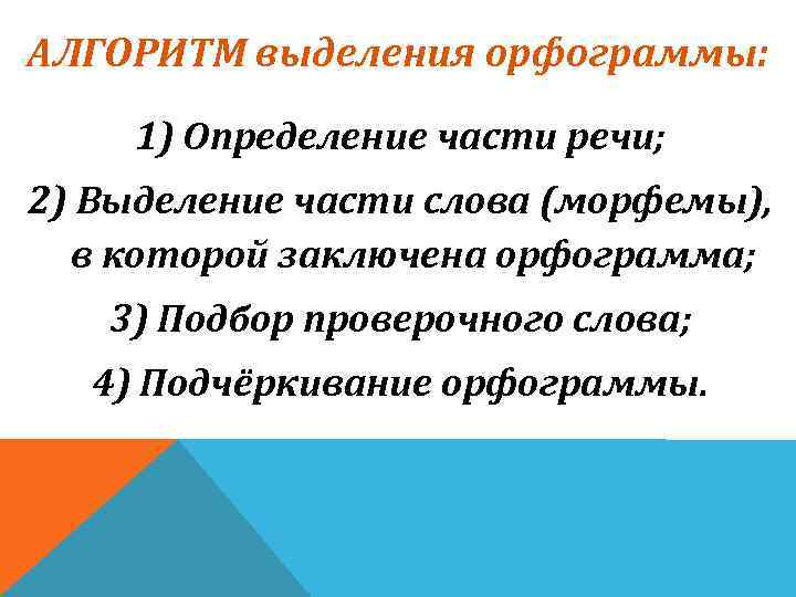 АЛГОРИТМ выделения орфограммы: 1) Определение части речи; 2) Выделение части слова (морфемы), в которой