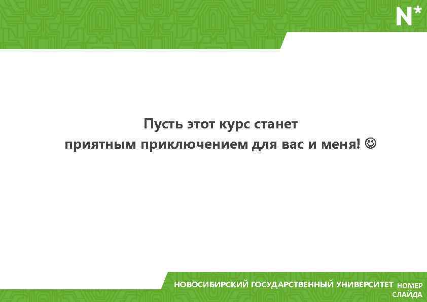 Пусть этот курс станет приятным приключением для вас и меня! НОВОСИБИРСКИЙ ГОСУДАРСТВЕННЫЙ УНИВЕРСИТЕТ НОМЕР