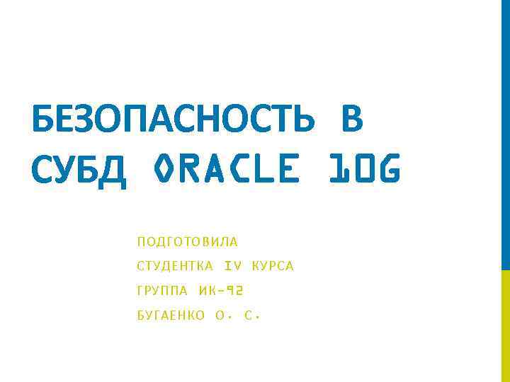 БЕЗОПАСНОСТЬ В СУБД ORACLE 10 G ПОДГОТОВИЛА СТУДЕНТКА IV КУРСА ГРУППА ИК-92 БУГАЕНКО О.