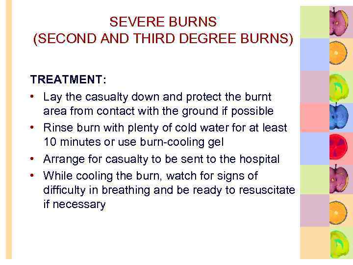 SEVERE BURNS (SECOND AND THIRD DEGREE BURNS) TREATMENT: • Lay the casualty down and