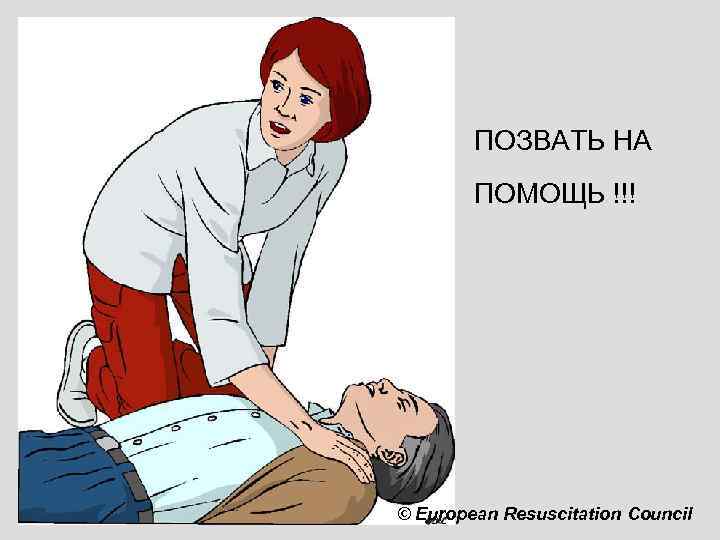 ПОЗВАТЬ НА ПОМОЩЬ !!! © European Resuscitation Council 