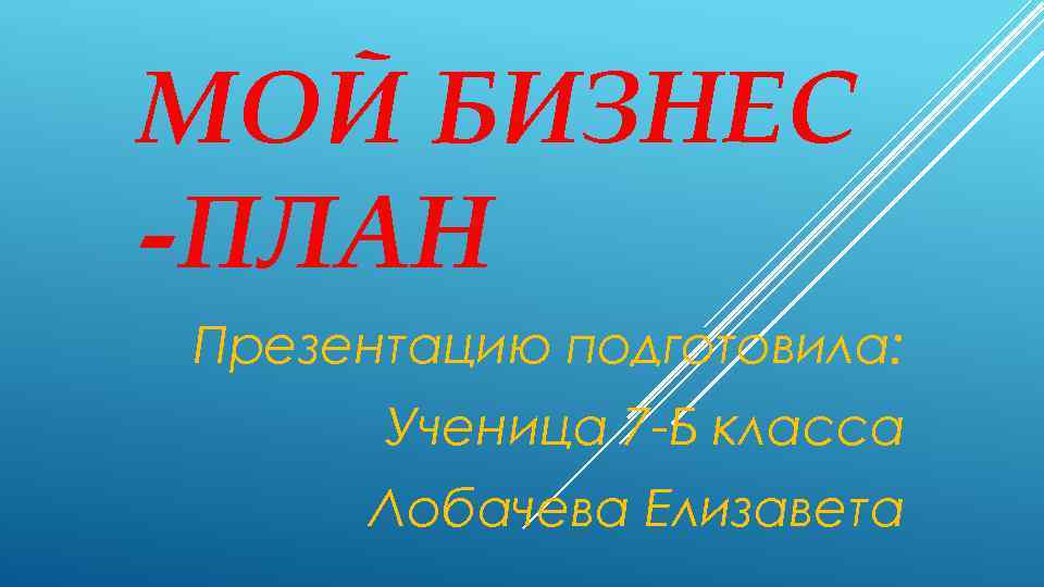 МОЙ БИЗНЕС -ПЛАН Презентацию подготовила: Ученица 7 -Б класса Лобачева Елизавета 