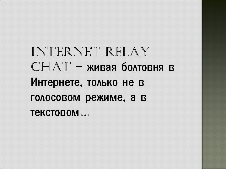 Internet relay Chat – живая болтовня в Интернете, только не в голосовом режиме, а