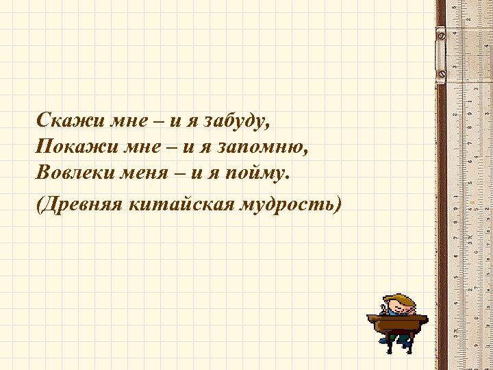 Скажи мне – и я забуду, Покажи мне – и я запомню, Вовлеки меня