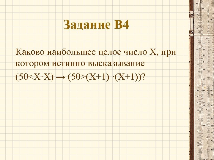 Задание В 4 Каково наибольшее целое число X, при котором истинно высказывание (50<X·X) →