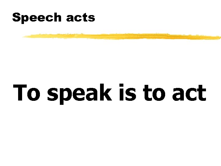 Speech acts To speak is to act 