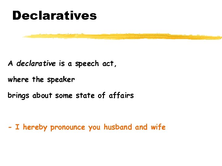 Declaratives A declarative is a speech act, where the speaker brings about some state