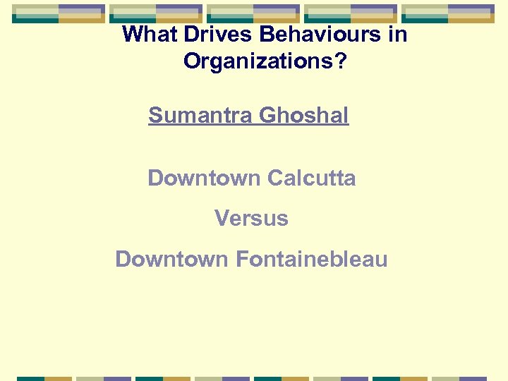 What Drives Behaviours in Organizations? Sumantra Ghoshal Downtown Calcutta Versus Downtown Fontainebleau 